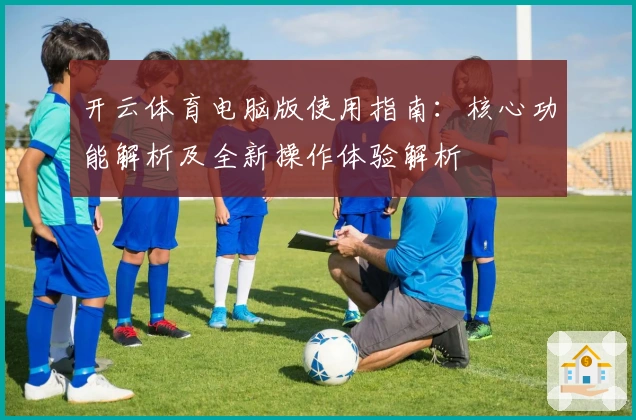 开云体育电脑版使用指南：核心功能解析及全新操作体验解析