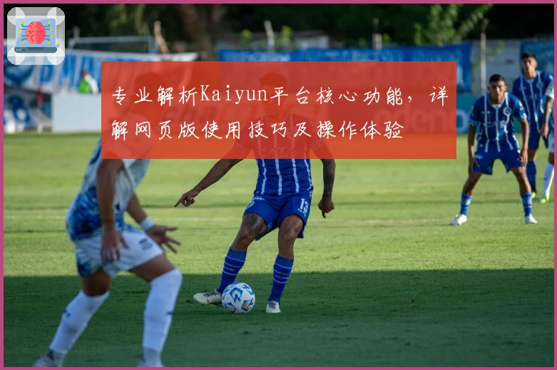 专业解析Kaiyun平台核心功能，详解网页版使用技巧及操作体验