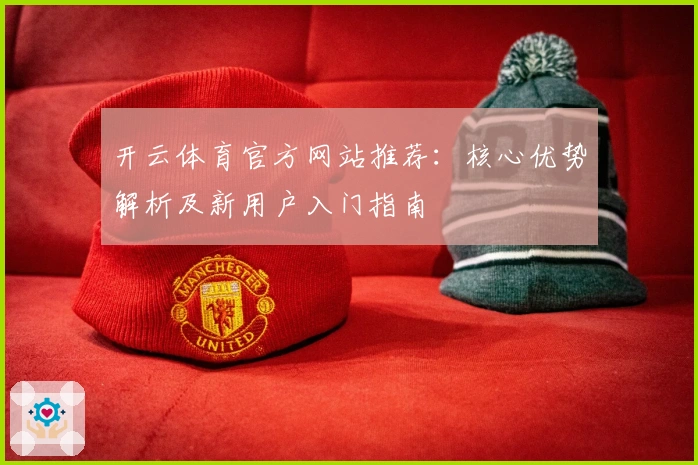 开云体育官方网站推荐:核心优势解析及新用户入门指南