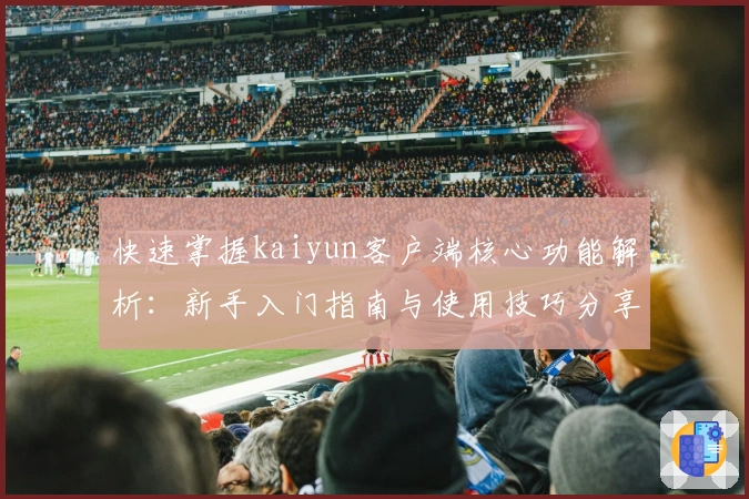 快速掌握kaiyun客户端核心功能解析：新手入门指南与使用技巧分享