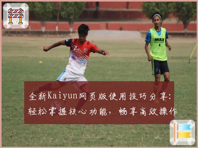 全新Kaiyun网页版使用技巧分享：轻松掌握核心功能，畅享高效操作体验