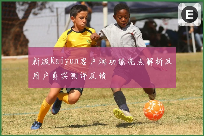 新版Kaiyun客户端功能亮点解析及用户真实测评反馈