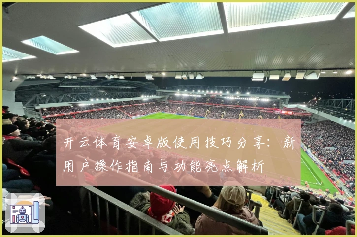开云体育安卓版使用技巧分享:新用户操作指南与功能亮点解析