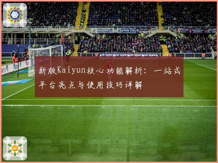 新版Kaiyun核心功能解析：一站式平台亮点与使用技巧详解
