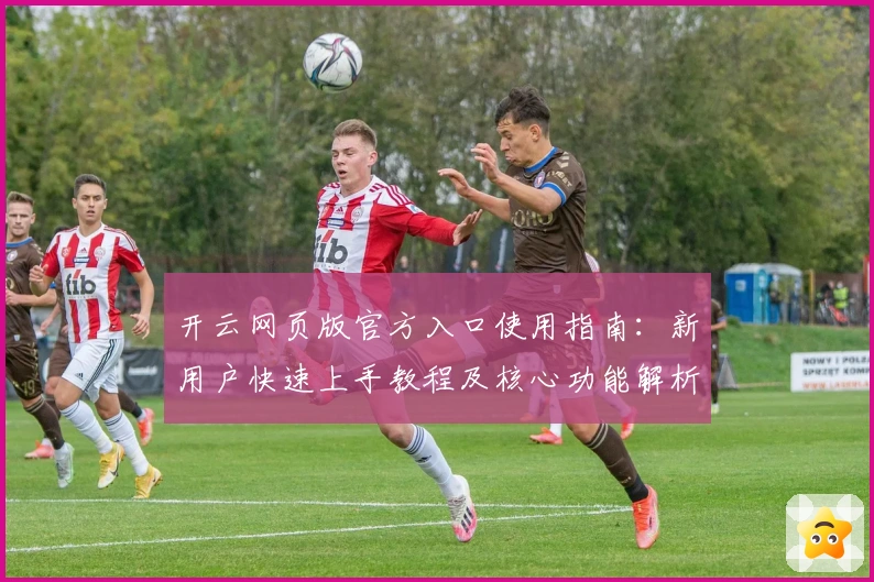 开云网页版官方入口使用指南:新用户快速上手教程及核心功能解析