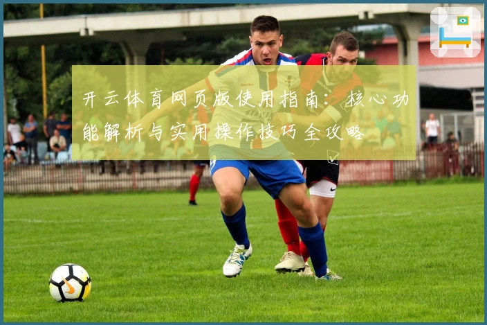 开云体育网页版使用指南：核心功能解析与实用操作技巧全攻略