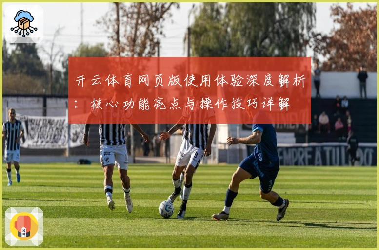 开云体育网页版使用体验深度解析：核心功能亮点与操作技巧详解