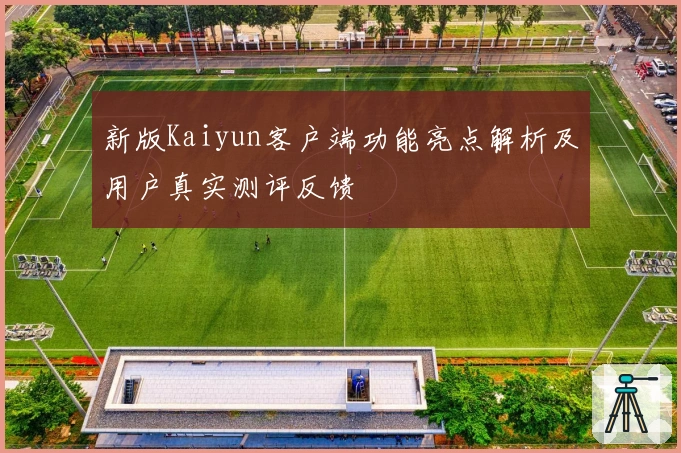 新版Kaiyun客户端功能亮点解析及用户真实测评反馈