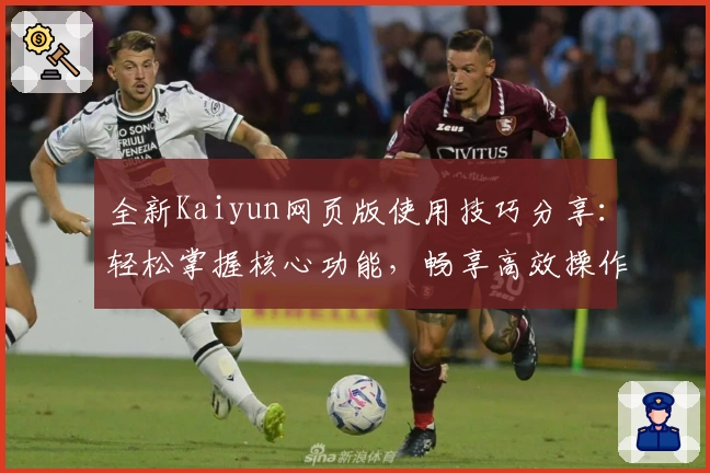 全新Kaiyun网页版使用技巧分享:轻松掌握核心功能,畅享高效操作体验
