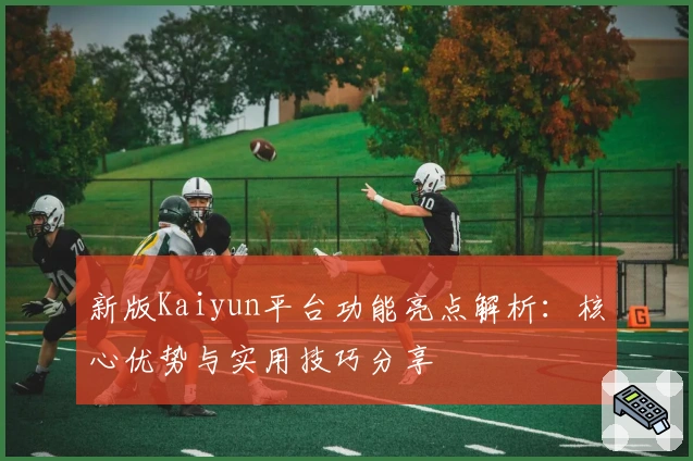 新版Kaiyun平台功能亮点解析：核心优势与实用技巧分享