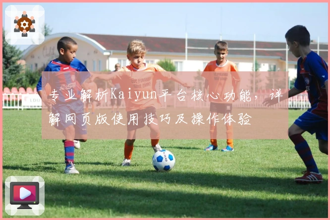专业解析Kaiyun平台核心功能，详解网页版使用技巧及操作体验