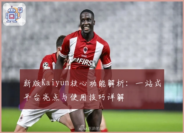 新版Kaiyun核心功能解析：一站式平台亮点与使用技巧详解