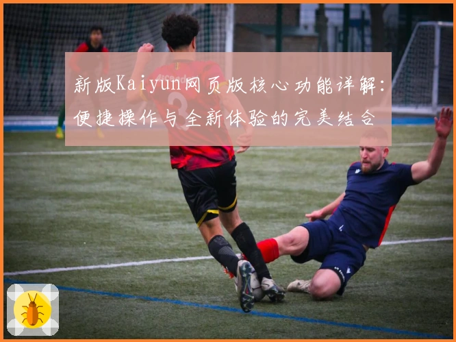 新版Kaiyun网页版核心功能详解：便捷操作与全新体验的完美结合