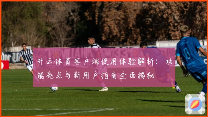 开云体育客户端使用体验解析：功能亮点与新用户指南全面揭秘