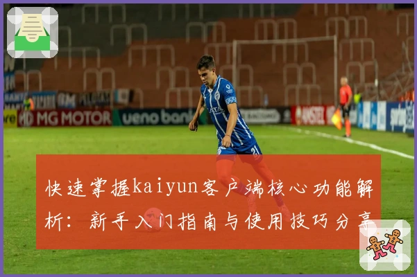 快速掌握kaiyun客户端核心功能解析:新手入门指南与使用技巧分享