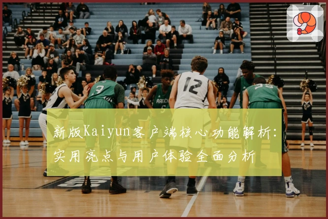新版Kaiyun客户端核心功能解析：实用亮点与用户体验全面分析