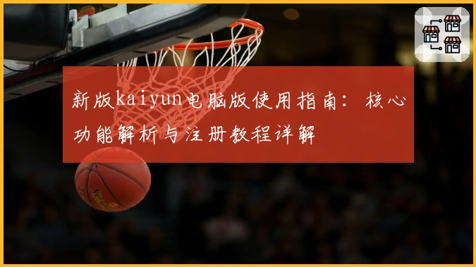 新版kaiyun电脑版使用指南：核心功能解析与注册教程详解