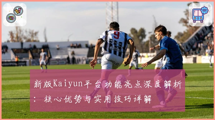 新版Kaiyun平台功能亮点深度解析：核心优势与实用技巧详解